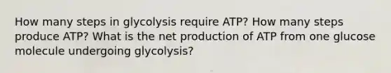 How many steps in glycolysis require ATP? How many steps produce ATP? What is the net production of ATP from one glucose molecule undergoing glycolysis?