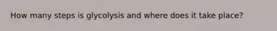 How many steps is glycolysis and where does it take place?