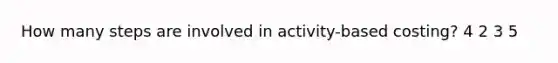 How many steps are involved in activity-based costing? 4 2 3 5