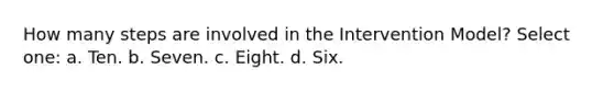 How many steps are involved in the Intervention Model? Select one: a. Ten. b. Seven. c. Eight. d. Six.