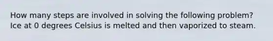 How many steps are involved in solving the following problem? Ice at 0 degrees Celsius is melted and then vaporized to steam.