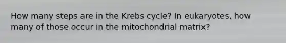 How many steps are in the <a href='https://www.questionai.com/knowledge/kqfW58SNl2-krebs-cycle' class='anchor-knowledge'>krebs cycle</a>? In eukaryotes, how many of those occur in the mitochondrial matrix?