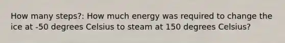 How many steps?: How much energy was required to change the ice at -50 degrees Celsius to steam at 150 degrees Celsius?