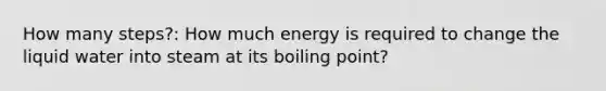 How many steps?: How much energy is required to change the liquid water into steam at its boiling point?