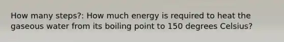 How many steps?: How much energy is required to heat the gaseous water from its boiling point to 150 degrees Celsius?