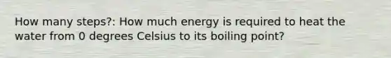 How many steps?: How much energy is required to heat the water from 0 degrees Celsius to its boiling point?