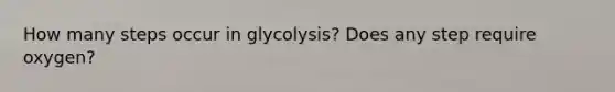 How many steps occur in glycolysis? Does any step require oxygen?