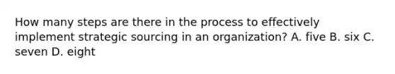 How many steps are there in the process to effectively implement strategic sourcing in an organization? A. five B. six C. seven D. eight