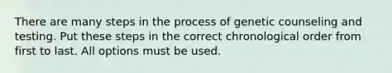 There are many steps in the process of genetic counseling and testing. Put these steps in the correct chronological order from first to last. All options must be used.