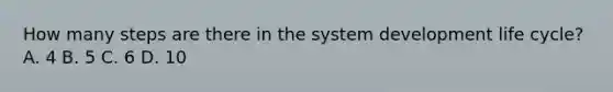 How many steps are there in the system development life cycle? A. 4 B. 5 C. 6 D. 10