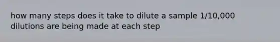 how many steps does it take to dilute a sample 1/10,000 dilutions are being made at each step