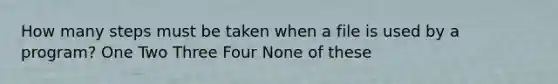 How many steps must be taken when a file is used by a program? One Two Three Four None of these