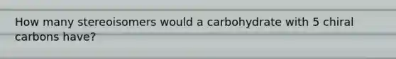 How many stereoisomers would a carbohydrate with 5 chiral carbons have?