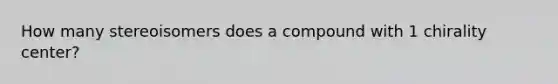 How many stereoisomers does a compound with 1 chirality center?