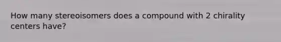 How many stereoisomers does a compound with 2 chirality centers have?