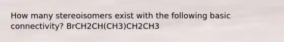 How many stereoisomers exist with the following basic connectivity? BrCH2CH(CH3)CH2CH3