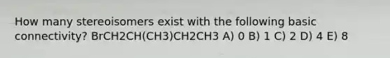 How many stereoisomers exist with the following basic connectivity? BrCH2CH(CH3)CH2CH3 A) 0 B) 1 C) 2 D) 4 E) 8