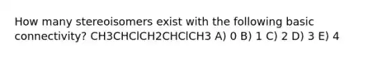 How many stereoisomers exist with the following basic connectivity? CH3CHClCH2CHClCH3 A) 0 B) 1 C) 2 D) 3 E) 4