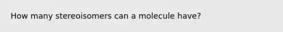 How many stereoisomers can a molecule have?