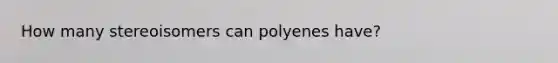 How many stereoisomers can polyenes have?