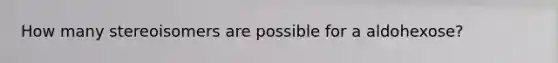 How many stereoisomers are possible for a aldohexose?