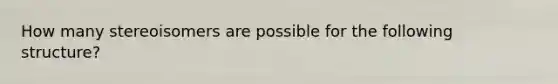 How many stereoisomers are possible for the following structure?