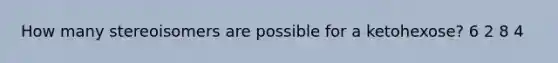 How many stereoisomers are possible for a ketohexose? 6 2 8 4