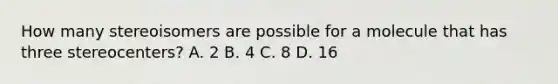 How many stereoisomers are possible for a molecule that has three stereocenters? A. 2 B. 4 C. 8 D. 16