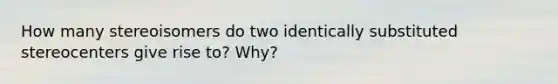 How many stereoisomers do two identically substituted stereocenters give rise to? Why?