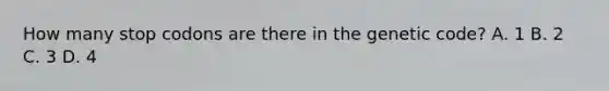 How many stop codons are there in the genetic code? A. 1 B. 2 C. 3 D. 4