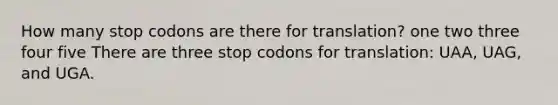 How many stop codons are there for translation? one two three four five There are three stop codons for translation: UAA, UAG, and UGA.