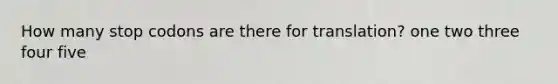 How many stop codons are there for translation? one two three four five