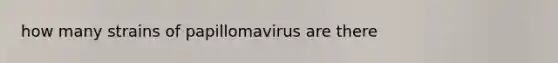 how many strains of papillomavirus are there