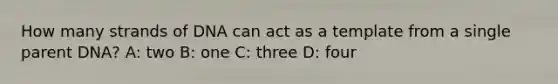 How many strands of DNA can act as a template from a single parent DNA? A: two B: one C: three D: four