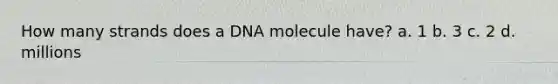 How many strands does a DNA molecule have? a. 1 b. 3 c. 2 d. millions