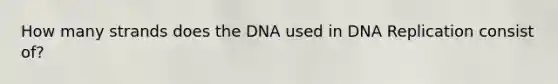 How many strands does the DNA used in DNA Replication consist of?