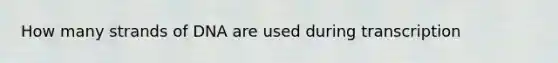 How many strands of DNA are used during transcription