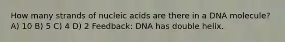 How many strands of nucleic acids are there in a DNA molecule? A) 10 B) 5 C) 4 D) 2 Feedback: DNA has double helix.