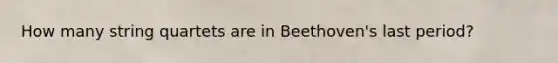 How many string quartets are in Beethoven's last period?