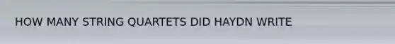 HOW MANY STRING QUARTETS DID HAYDN WRITE