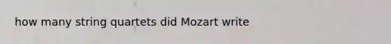 how many string quartets did Mozart write