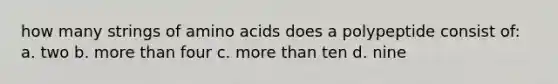 how many strings of amino acids does a polypeptide consist of: a. two b. more than four c. more than ten d. nine