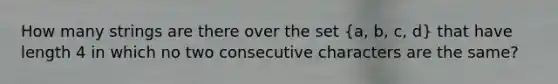 How many strings are there over the set (a, b, c, d) that have length 4 in which no two consecutive characters are the same?