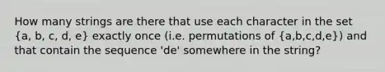 How many strings are there that use each character in the set (a, b, c, d, e) exactly once (i.e. permutations of (a,b,c,d,e)) and that contain the sequence 'de' somewhere in the string?