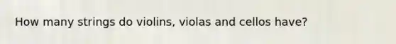 How many strings do violins, violas and cellos have?