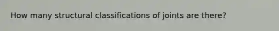 How many structural classifications of joints are there?