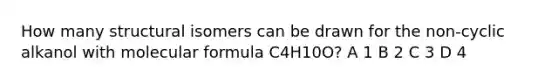 How many structural isomers can be drawn for the non-cyclic alkanol with molecular formula C4H10O? A 1 B 2 C 3 D 4