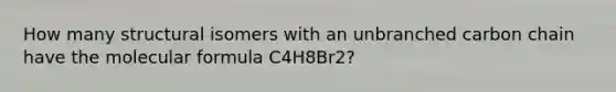 How many structural isomers with an unbranched carbon chain have the molecular formula C4H8Br2?