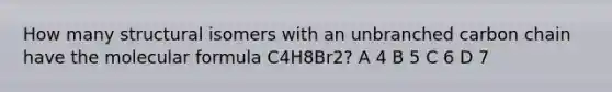 How many structural isomers with an unbranched carbon chain have the molecular formula C4H8Br2? A 4 B 5 C 6 D 7