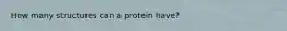 How many structures can a protein have?